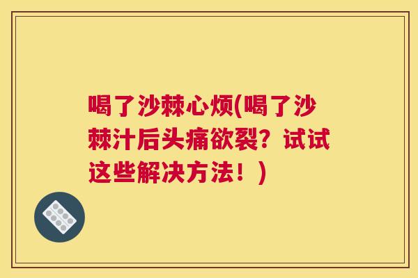 喝了沙棘心烦(喝了沙棘汁后头痛欲裂?试试这些解决方法!) 喝了沙棘心烦(喝了沙棘汁后头痛欲裂?试试这些解决方法!)