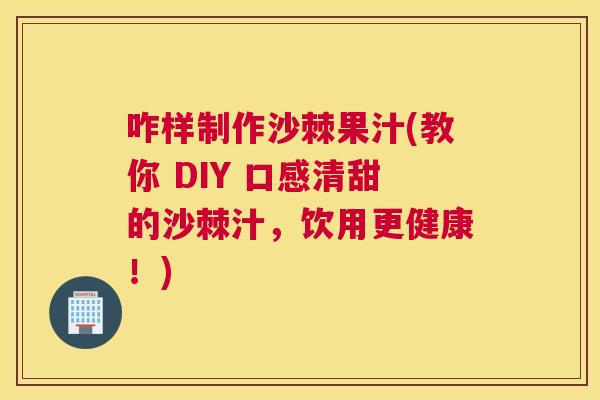 咋样制作沙棘果汁(教你 DIY 口感清甜的沙棘汁,饮用更健康!)