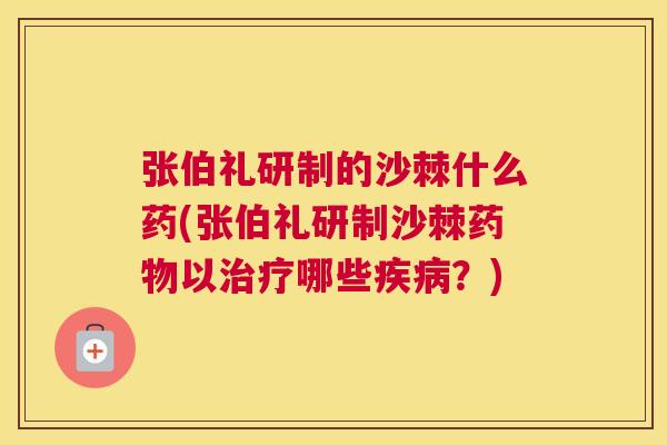 张伯礼研制的沙棘什么药(张伯礼研制沙棘药物以治疗哪些疾病？)