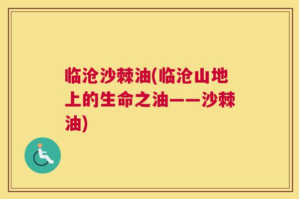 临沧沙棘油(临沧山地上的生命之油——沙棘油)