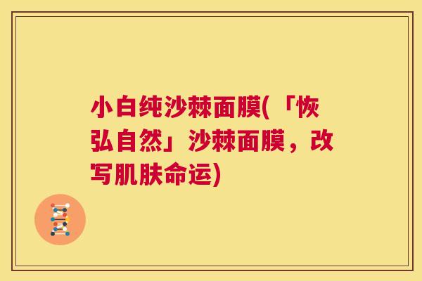 小白纯沙棘面膜(「恢弘自然」沙棘面膜，改写肌肤命运)