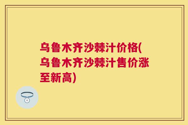乌鲁木齐沙棘汁价格(乌鲁木齐沙棘汁售价涨至新高)