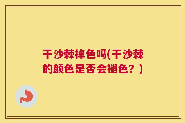 干沙棘掉色吗(干沙棘的颜色是否会褪色？)