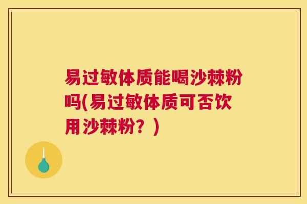 易过敏体质能喝沙棘粉吗(易过敏体质可否饮用沙棘粉？)