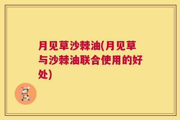 月见草沙棘油(月见草与沙棘油联合使用的好处)