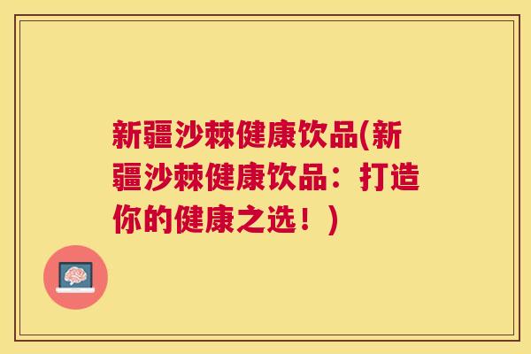 新疆沙棘健康饮品(新疆沙棘健康饮品：打造你的健康之选！)