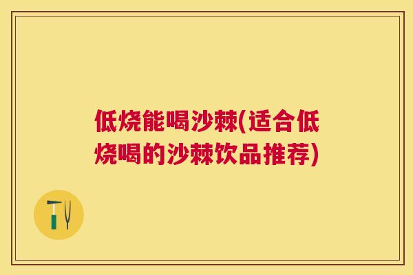 低烧能喝沙棘(适合低烧喝的沙棘饮品推荐)