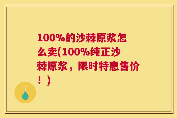 100%的沙棘原浆怎么卖(100%纯正沙棘原浆，限时特惠售价！)