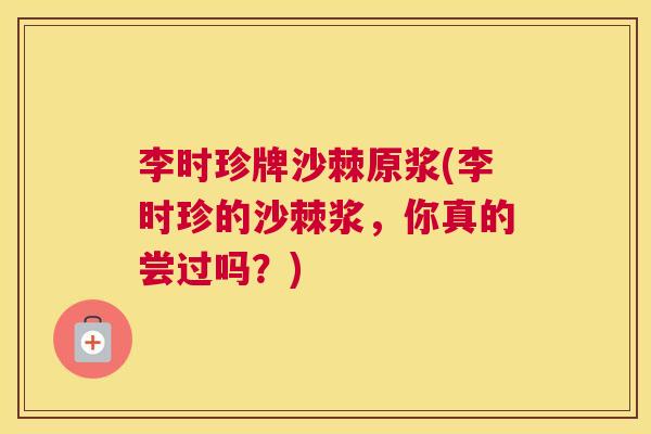 李时珍牌沙棘原浆(李时珍的沙棘浆，你真的尝过吗？)