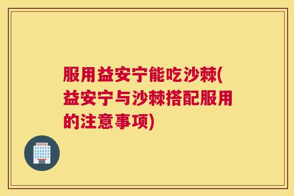 服用益安宁能吃沙棘(益安宁与沙棘搭配服用的注意事项)
