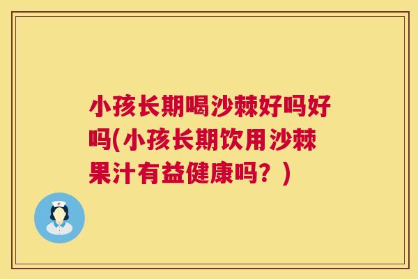 小孩长期喝沙棘好吗好吗(小孩长期饮用沙棘果汁有益健康吗?)