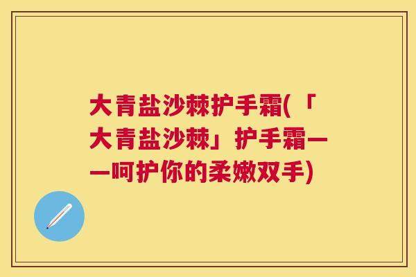 大青盐沙棘护手霜(「大青盐沙棘」护手霜——呵护你的柔嫩双手)