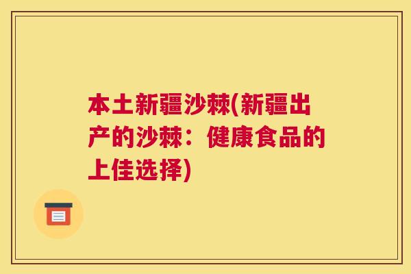 本土新疆沙棘(新疆出产的沙棘：健康食品的上佳选择)