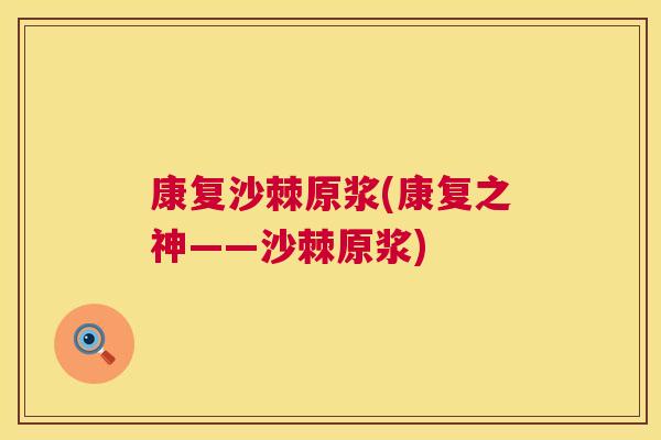 康复沙棘原浆(康复之神——沙棘原浆)