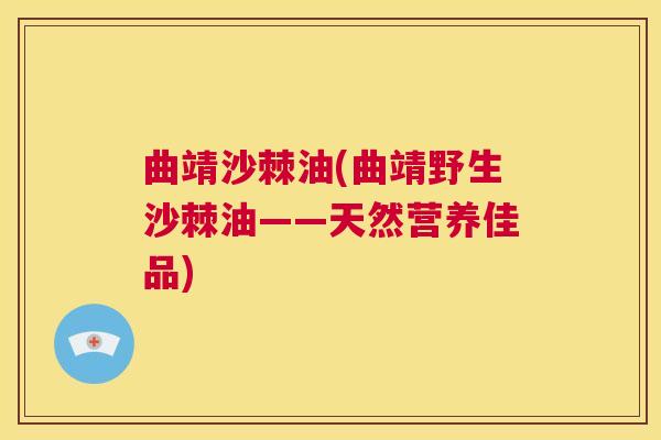 曲靖沙棘油(曲靖野生沙棘油——天然营养佳品)