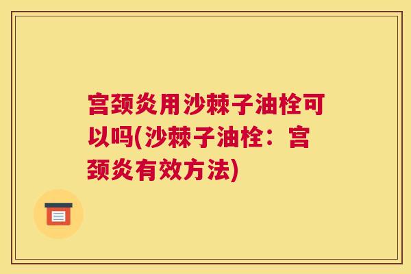 宫颈炎用沙棘子油栓可以吗(沙棘子油栓：宫颈炎有效方法)