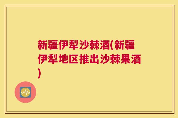 新疆伊犁沙棘酒(新疆伊犁地区推出沙棘果酒)