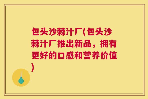 包头沙棘汁厂(包头沙棘汁厂推出新品，拥有更好的口感和营养价值)