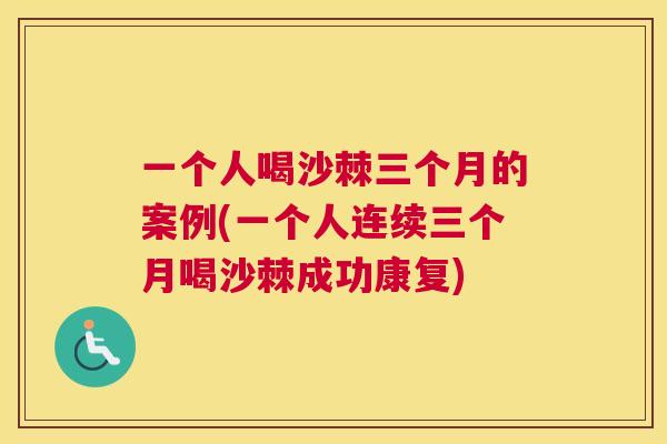 一个人喝沙棘三个月的案例(一个人连续三个月喝沙棘成功康复)