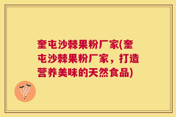 奎屯沙棘果粉厂家(奎屯沙棘果粉厂家，打造营养美味的天然食品)