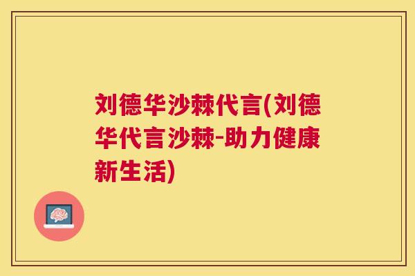 刘德华沙棘代言(刘德华代言沙棘-助力健康新生活)