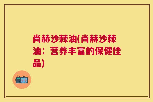 尚赫沙棘油(尚赫沙棘油：营养丰富的保健佳品)