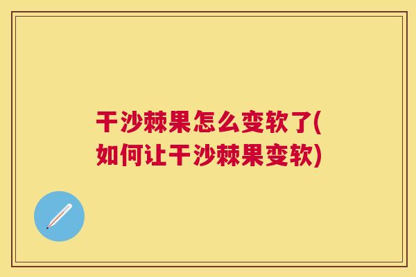 干沙棘果怎么变软了(如何让干沙棘果变软)