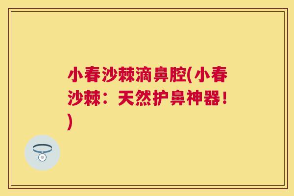 小春沙棘滴鼻腔(小春沙棘:天然护鼻神器!)