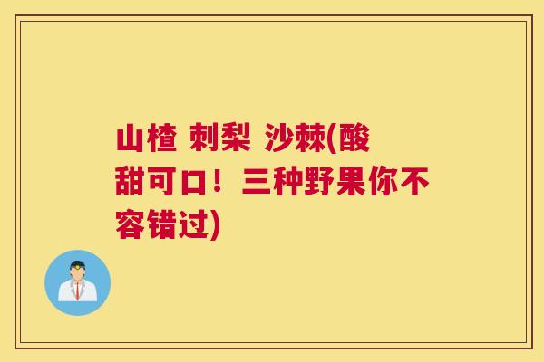 山楂 刺梨 沙棘(酸甜可口!三种野果你不容错过)