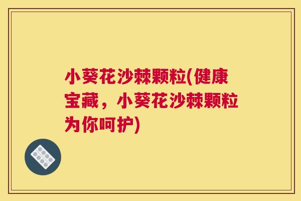 小葵花沙棘颗粒(健康宝藏,小葵花沙棘颗粒为你呵护)