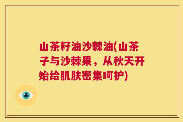山茶籽油沙棘油(山茶子与沙棘果,从秋天开始给肌肤密集呵护)