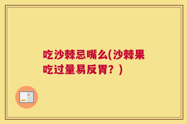 吃沙棘忌嘴么(沙棘果吃过量易反胃？)