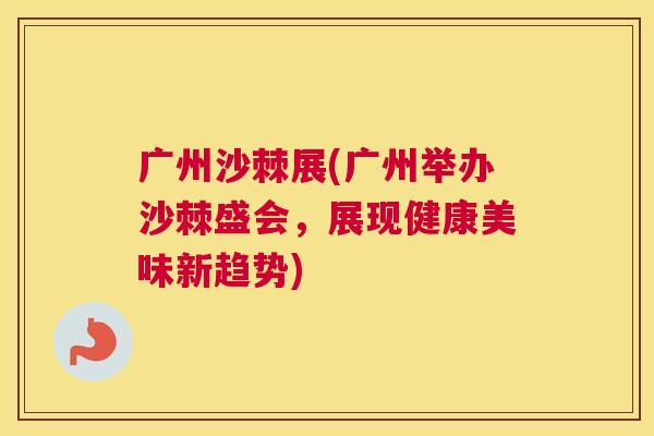 广州沙棘展(广州举办沙棘盛会,展现健康美味新趋势)