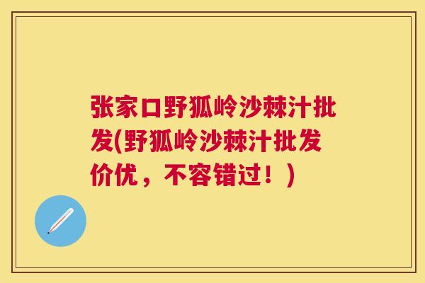 张家口野狐岭沙棘汁批发(野狐岭沙棘汁批发价优，不容错过！)