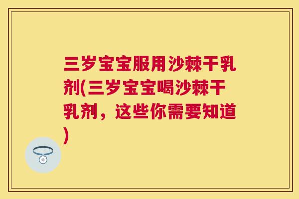 三岁宝宝服用沙棘干乳剂(三岁宝宝喝沙棘干乳剂,这些你需要知道)