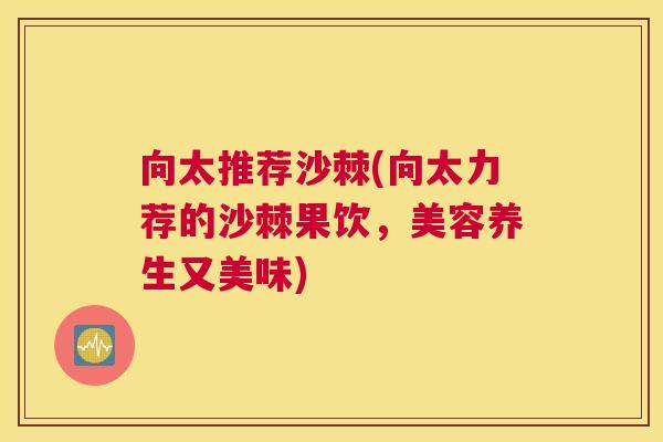 向太推荐沙棘(向太力荐的沙棘果饮,美容养生又美味)