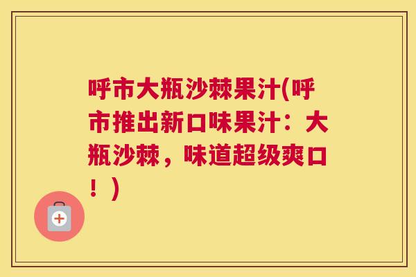 呼市大瓶沙棘果汁(呼市推出新口味果汁：大瓶沙棘，味道超级爽口！)