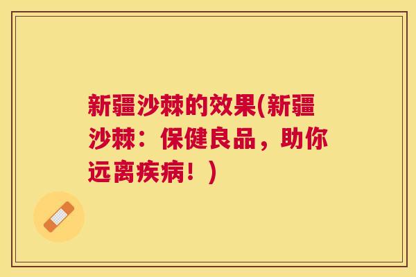 新疆沙棘的效果(新疆沙棘：保健良品，助你远离疾病！)