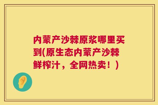 内蒙产沙棘原浆哪里买到(原生态内蒙产沙棘鲜榨汁，全网热卖！)