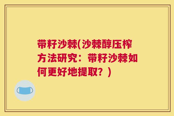 带籽沙棘(沙棘醇压榨方法研究：带籽沙棘如何更好地提取？)