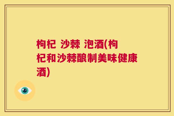 枸杞 沙棘 泡酒(枸杞和沙棘酿制美味健康酒)