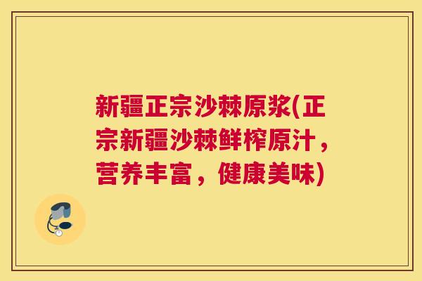 新疆正宗沙棘原浆(正宗新疆沙棘鲜榨原汁，营养丰富，健康美味)