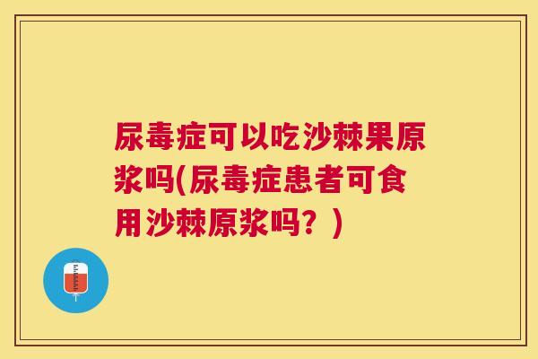 尿毒症可以吃沙棘果原浆吗(尿毒症患者可食用沙棘原浆吗?)