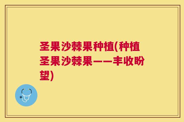 圣果沙棘果种植(种植圣果沙棘果——丰收盼望) 圣果沙棘果种植(种植圣果沙棘果——丰收盼望)