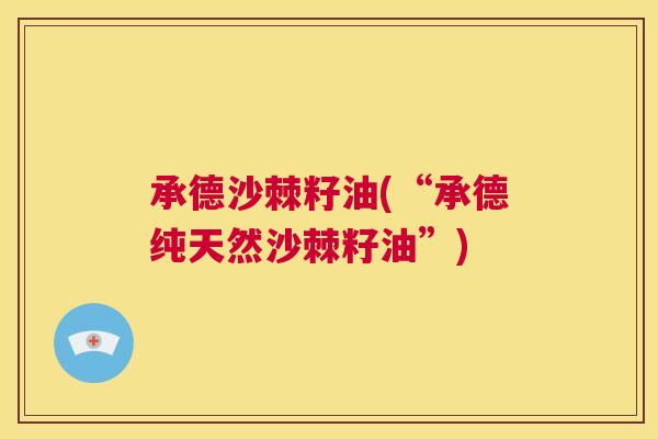 承德沙棘籽油(“承德纯天然沙棘籽油”)