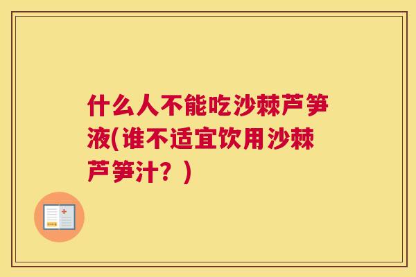 什么人不能吃沙棘芦笋液(谁不适宜饮用沙棘芦笋汁？)