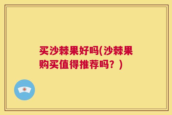 买沙棘果好吗(沙棘果购买值得推荐吗？)