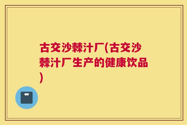 古交沙棘汁厂(古交沙棘汁厂生产的健康饮品)