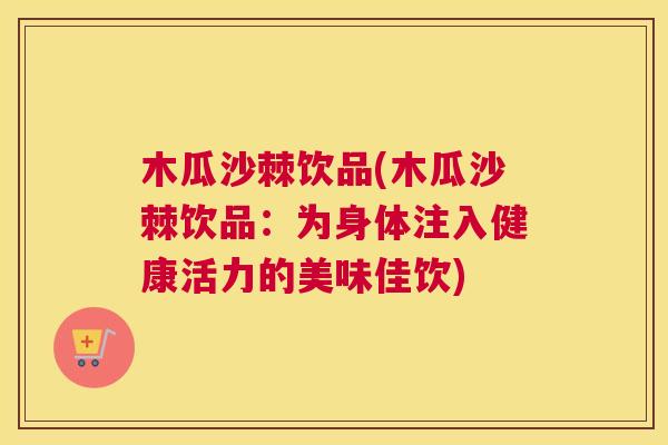 木瓜沙棘饮品(木瓜沙棘饮品：为身体注入健康活力的美味佳饮)
