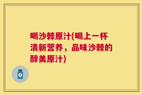喝沙棘原汁(喝上一杯清新营养,品味沙棘的醇美原汁)